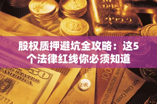 北京股权质押避坑全攻略：这5个法律红线你必须知道