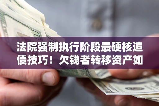 北京法院强制执行阶段最硬核追债技巧！欠钱者转移资产如何破解？