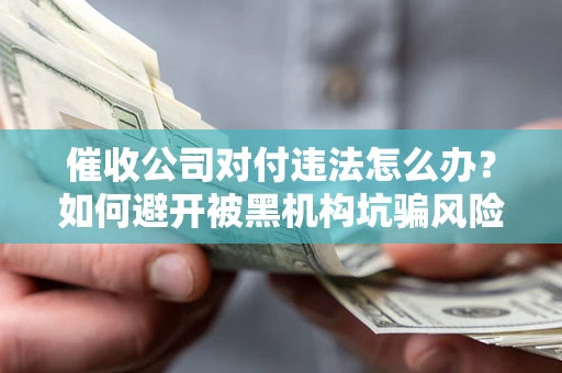 北京催收公司对付违法怎么办？如何避开被黑机构坑骗风险