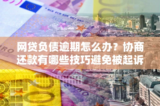 北京网贷负债逾期怎么办？协商还款有哪些技巧避免被起诉？