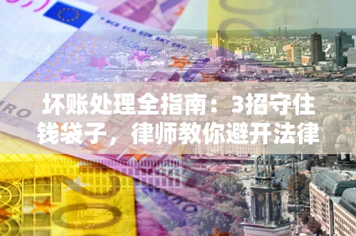 北京坏账处理全指南：3招守住钱袋子，律师教你避开法律雷区