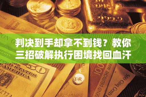 北京判决到手却拿不到钱？教你三招破解执行困境找回血汗钱