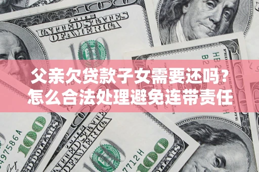 北京父亲欠贷款子女需要还吗？怎么合法处理避免连带责任？
