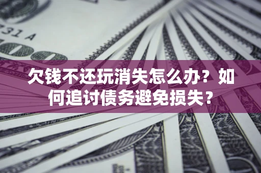 北京欠钱不还玩消失怎么办？如何追讨债务避免损失？