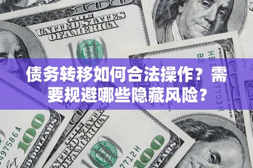 北京债务转移如何合法操作？需要规避哪些隐藏风险？