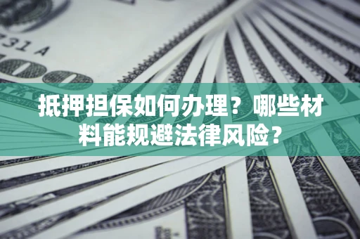 北京抵押担保如何办理？哪些材料能规避法律风险？