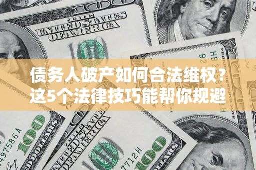 北京债务人破产如何合法维权？这5个法律技巧能帮你规避风险
