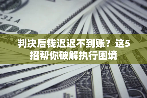 北京判决后钱迟迟不到账？这5招帮你破解执行困境