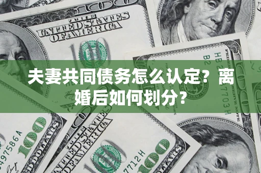 北京夫妻共同债务怎么认定？离婚后如何划分？