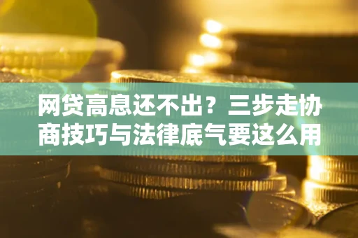 北京网贷高息还不出？三步走协商技巧与法律底气要这么用