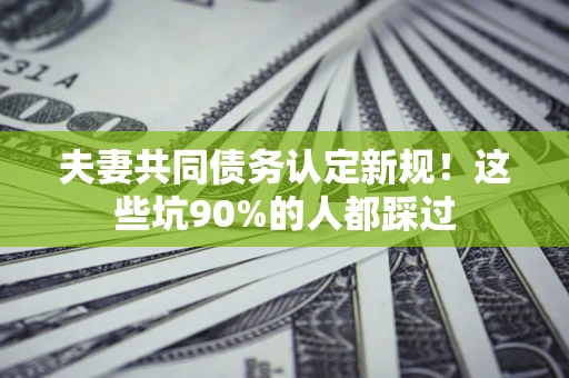北京夫妻共同债务认定新规！这些坑90%的人都踩过