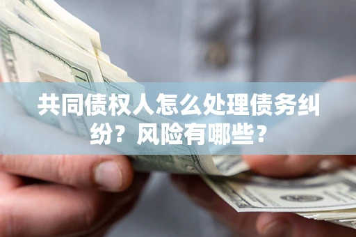 北京共同债权人怎么处理债务纠纷？风险有哪些？