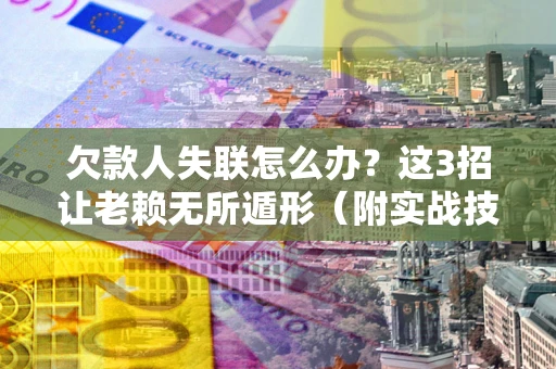 北京欠款人失联怎么办？这3招让老赖无所遁形（附实战技巧）