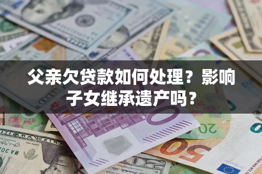 北京父亲欠贷款如何处理?影响子女继承遗产吗? 北京父亲欠贷款如何处理?影响子女继承遗产吗?