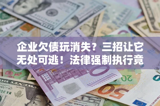 北京企业欠债玩消失？三招让它无处可逃！法律强制执行竟比讨债公司还狠？