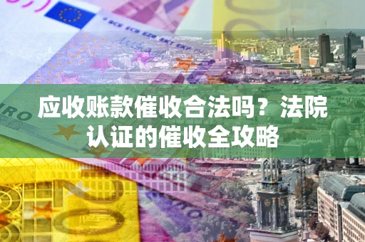 北京应收账款催收合法吗？法院认证的催收全攻略
