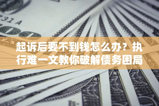 北京起诉后要不到钱怎么办？执行难一文教你破解债务困局