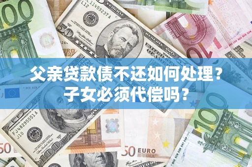 北京父亲贷款债不还如何处理？子女必须代偿吗？