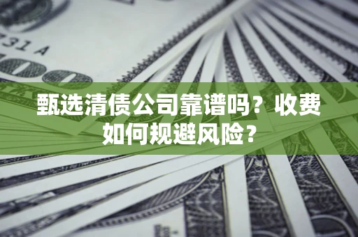 北京甄选清债公司靠谱吗？收费如何规避风险？
