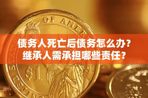 北京债务人死亡后债务怎么办？继承人需承担哪些责任？