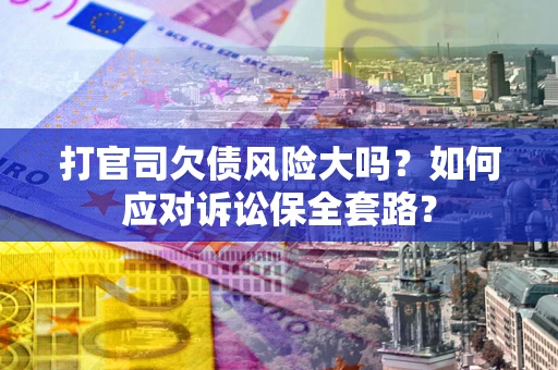 北京打官司欠债风险大吗？如何应对诉讼保全套路？