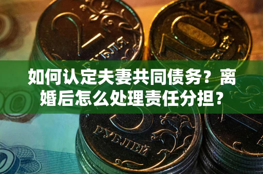 北京如何认定夫妻共同债务？离婚后怎么处理责任分担？