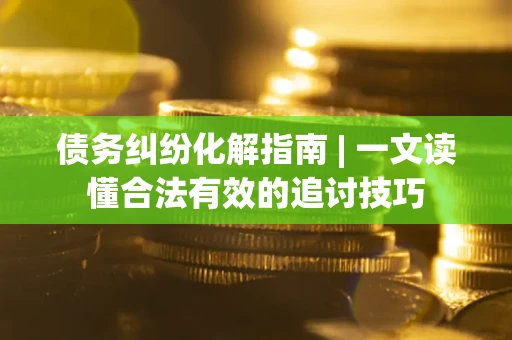 北京债务纠纷化解指南 | 一文读懂合法有效的追讨技巧