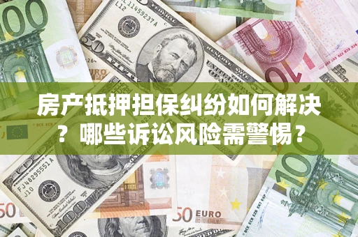 北京房产抵押担保纠纷如何解决？哪些诉讼风险需警惕？