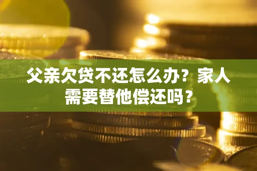 北京父亲欠贷不还怎么办？家人需要替他偿还吗？