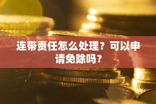北京连带责任怎么处理？可以申请免除吗？