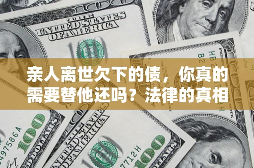 北京亲人离世欠下的债，你真的需要替他还吗？法律的真相或许与你想的不一样
