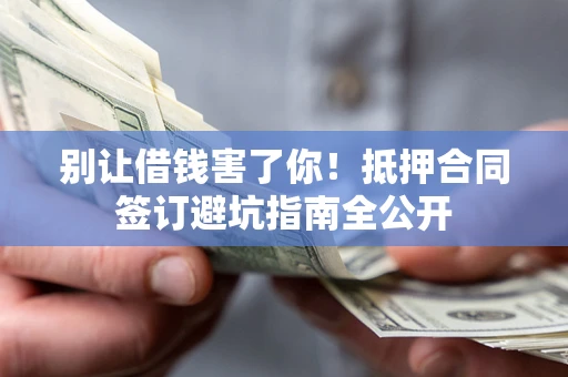 北京别让借钱害了你！抵押合同签订避坑指南全公开