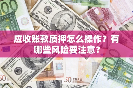 北京应收账款质押怎么操作？有哪些风险要注意？